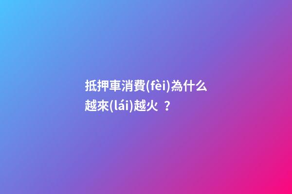 抵押車消費(fèi)為什么越來(lái)越火？